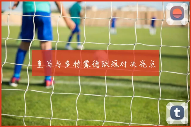 皇马与多特蒙德欧冠对决亮点