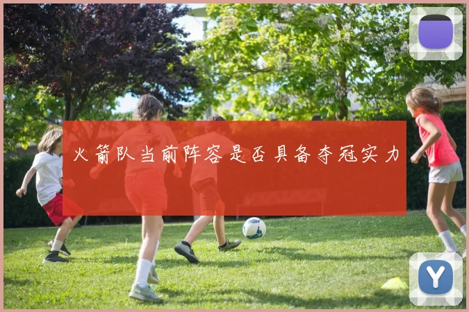 火箭队当前阵容是否具备夺冠实力