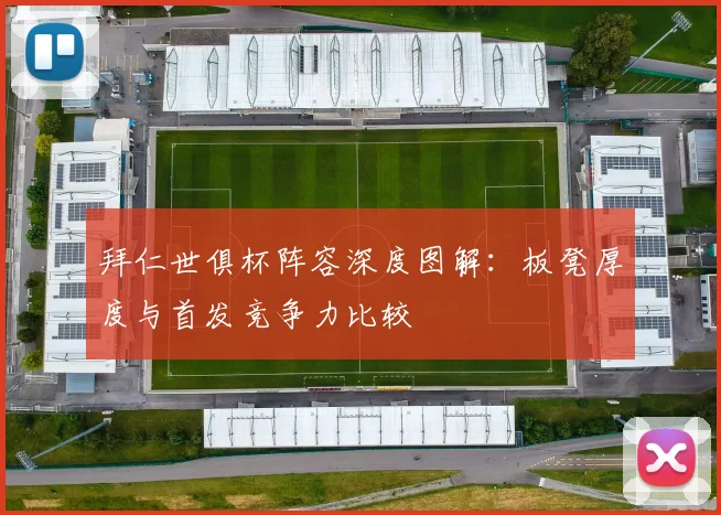 拜仁世俱杯阵容深度图解：板凳厚度与首发竞争力比较