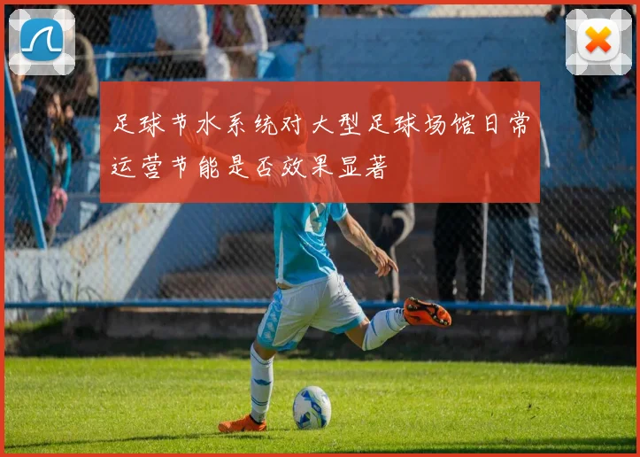 足球节水系统对大型足球场馆日常运营节能是否效果显著