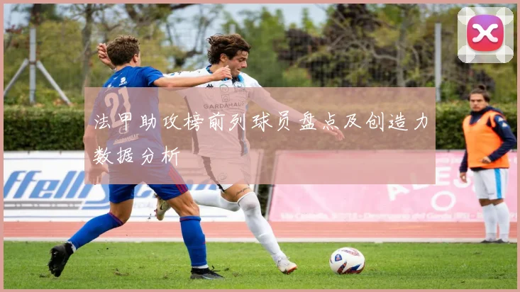 法甲助攻榜前列球员盘点及创造力数据分析