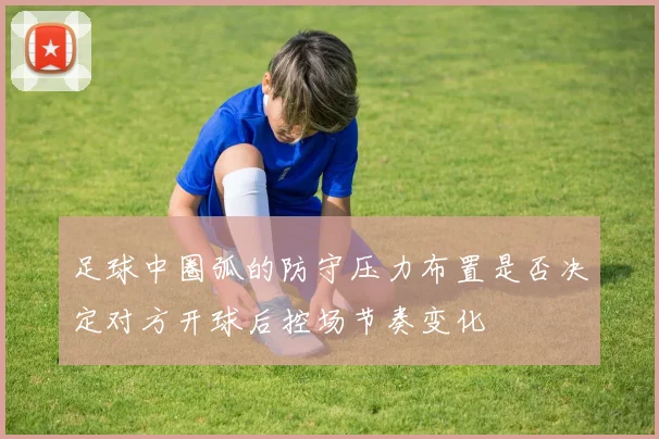 足球中圈弧的防守压力布置是否决定对方开球后控场节奏变化