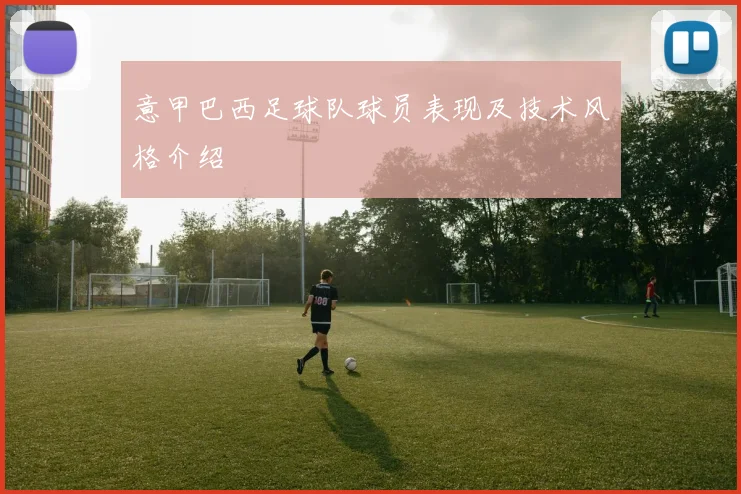 意甲巴西足球队球员表现及技术风格介绍
