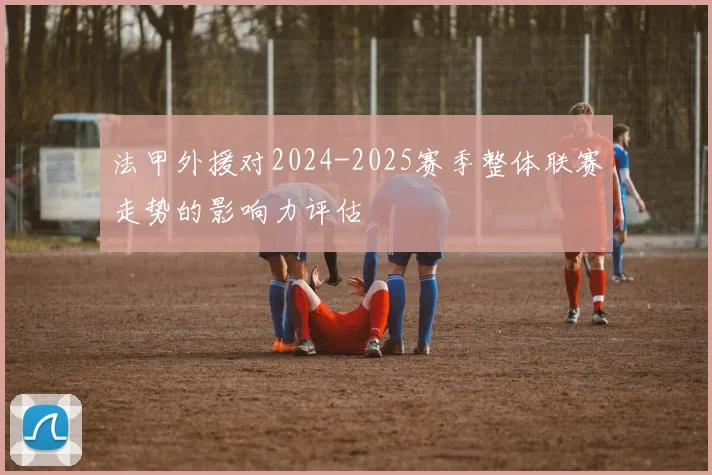 法甲外援对2024-2025赛季整体联赛走势的影响力评估