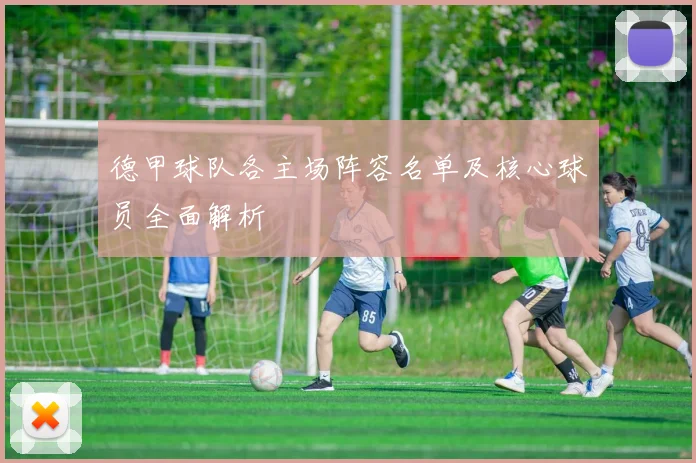 德甲球队各主场阵容名单及核心球员全面解析