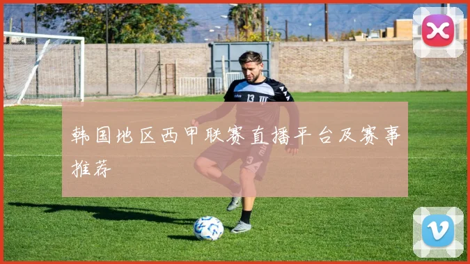 韩国地区西甲联赛直播平台及赛事推荐