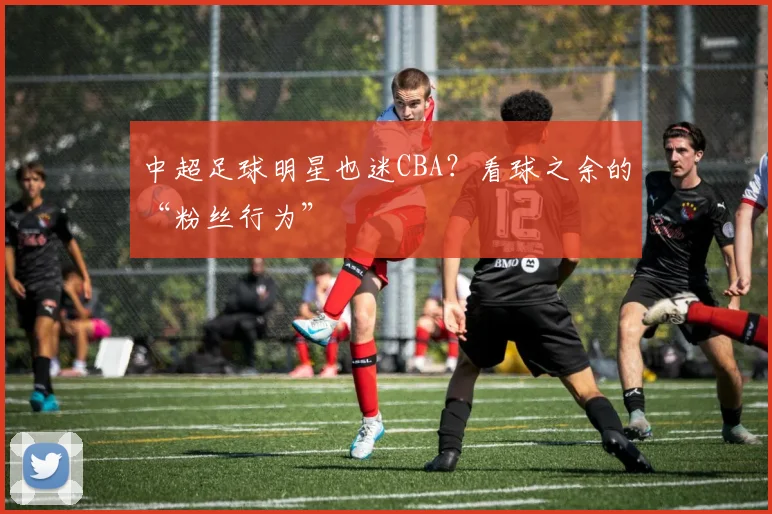 中超足球明星也迷CBA？看球之余的“粉丝行为”